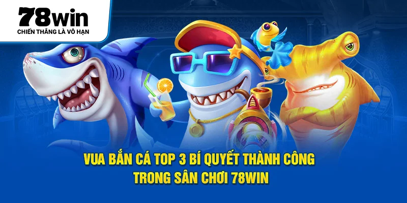 Vua Bắn Cá Top 3 Bí Quyết Thành Công Trong Sân Chơi 78WIN